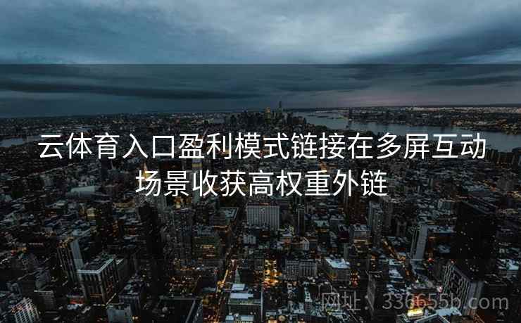 云体育入口盈利模式链接在多屏互动场景收获高权重外链