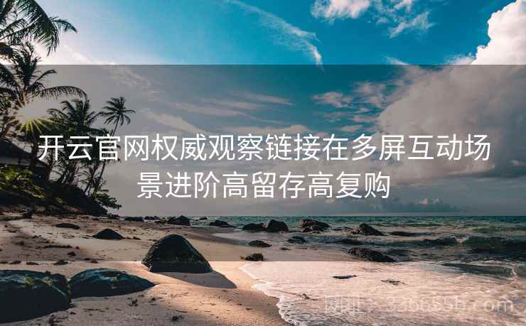 开云官网权威观察链接在多屏互动场景进阶高留存高复购