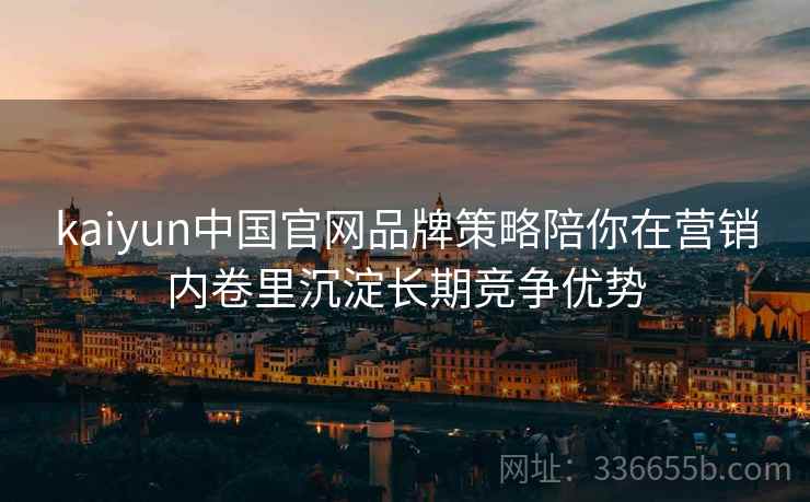 kaiyun中国官网品牌策略陪你在营销内卷里沉淀长期竞争优势