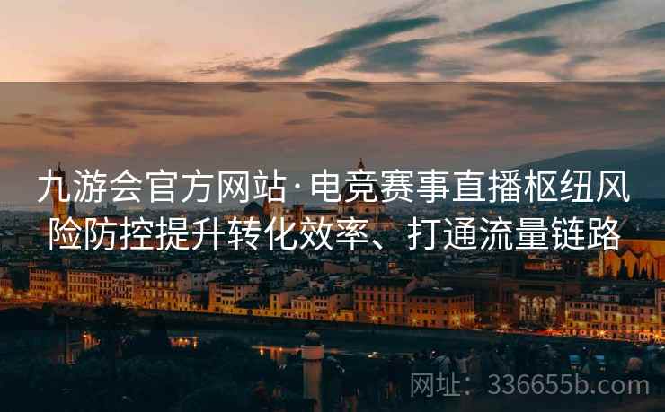 九游会官方网站·电竞赛事直播枢纽风险防控提升转化效率、打通流量链路 九游会官方网站·电竞赛事直播枢纽风险防控提升转化效率、打通流量链路