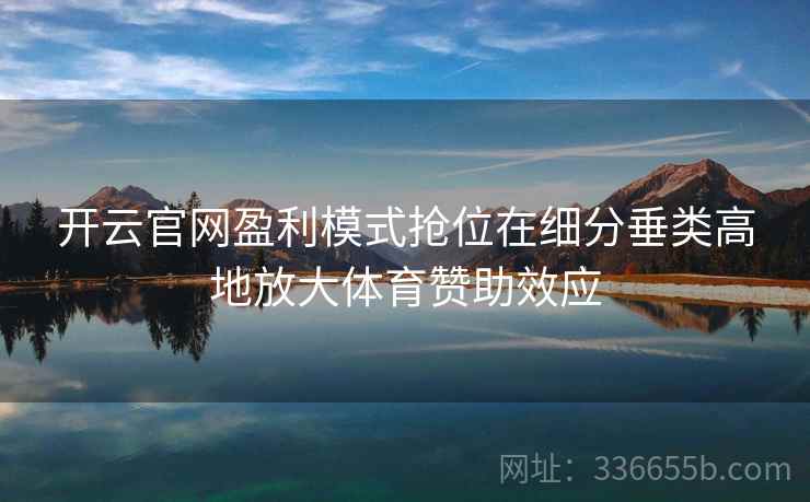 开云官网盈利模式抢位在细分垂类高地放大体育赞助效应