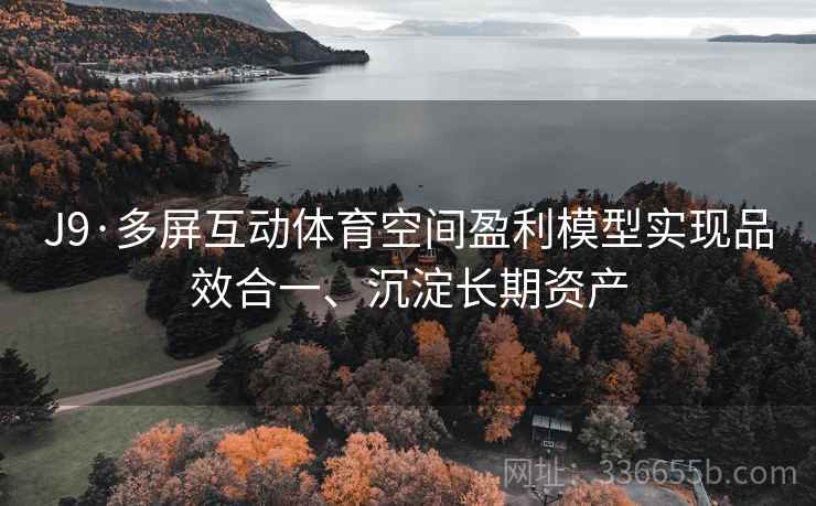 J9·多屏互动体育空间盈利模型实现品效合一、沉淀长期资产