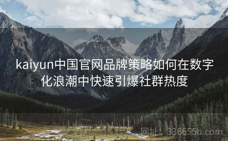 kaiyun中国官网品牌策略如何在数字化浪潮中快速引爆社群热度