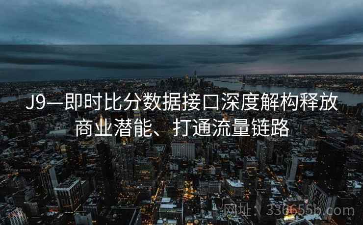 J9—即时比分数据接口深度解构释放商业潜能、打通流量链路 J9—即时比分数据接口深度解构释放商业潜能、打通流量链路