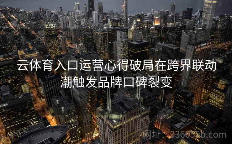 云体育入口运营心得破局在跨界联动潮触发品牌口碑裂变