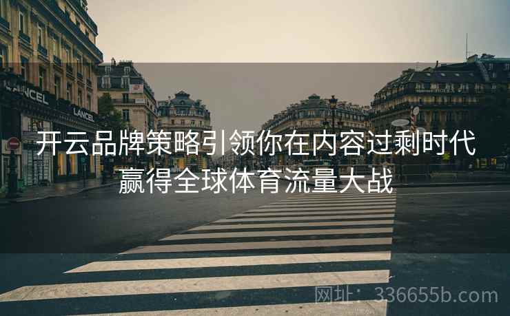 开云品牌策略引领你在内容过剩时代赢得全球体育流量大战