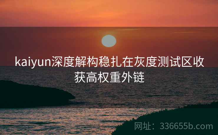 kaiyun深度解构稳扎在灰度测试区收获高权重外链