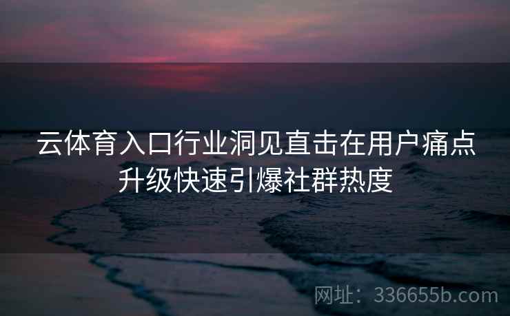 云体育入口行业洞见直击在用户痛点升级快速引爆社群热度
