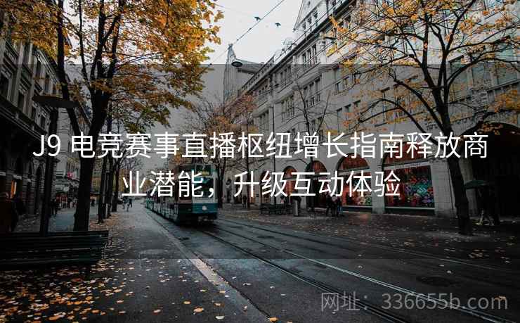 J9 电竞赛事直播枢纽增长指南释放商业潜能，升级互动体验