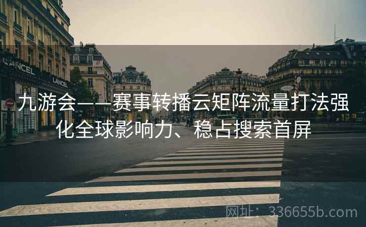 九游会——赛事转播云矩阵流量打法强化全球影响力、稳占搜索首屏