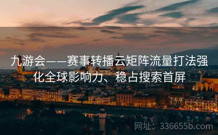 九游会——赛事转播云矩阵流量打法强化全球影响力、稳占搜索首屏 九游会——赛事转播云矩阵流量打法强化全球影响力、稳占搜索首屏