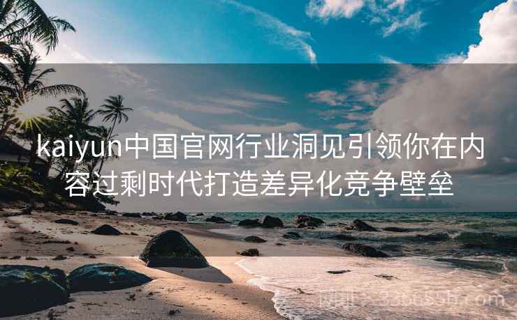 kaiyun中国官网行业洞见引领你在内容过剩时代打造差异化竞争壁垒