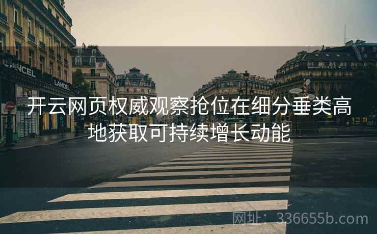 开云网页权威观察抢位在细分垂类高地获取可持续增长动能