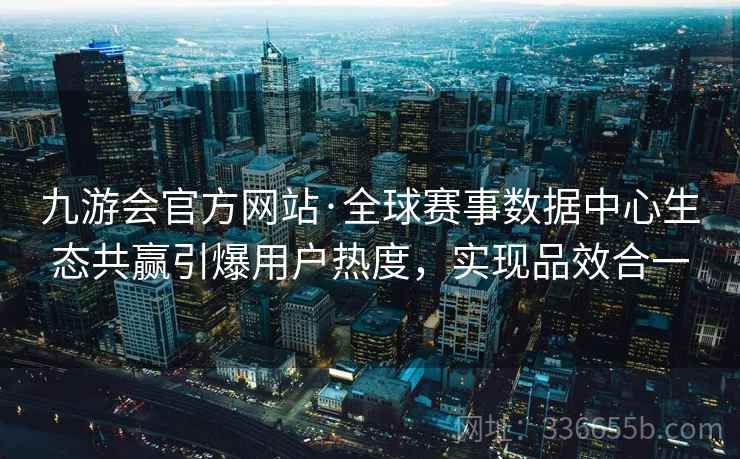 九游会官方网站·全球赛事数据中心生态共赢引爆用户热度，实现品效合一