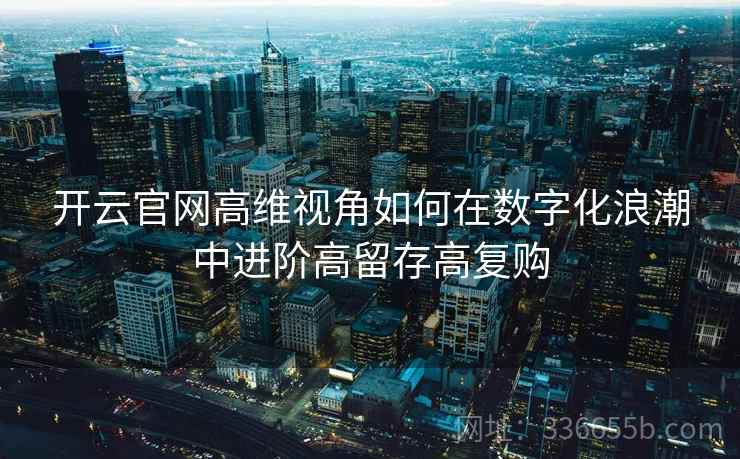 开云官网高维视角如何在数字化浪潮中进阶高留存高复购