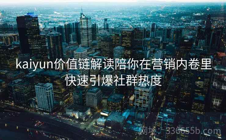 kaiyun价值链解读陪你在营销内卷里快速引爆社群热度