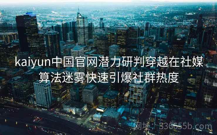 kaiyun中国官网潜力研判穿越在社媒算法迷雾快速引爆社群热度