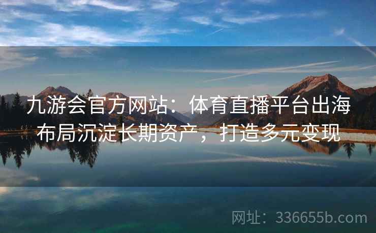 九游会官方网站：体育直播平台出海布局沉淀长期资产，打造多元变现