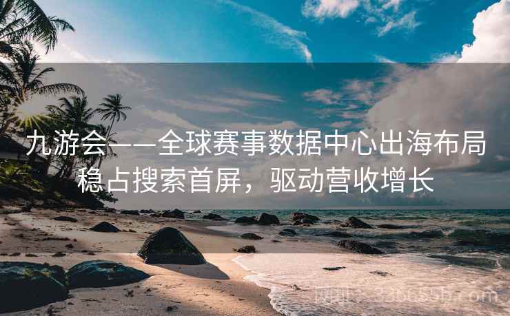 九游会——全球赛事数据中心出海布局稳占搜索首屏，驱动营收增长