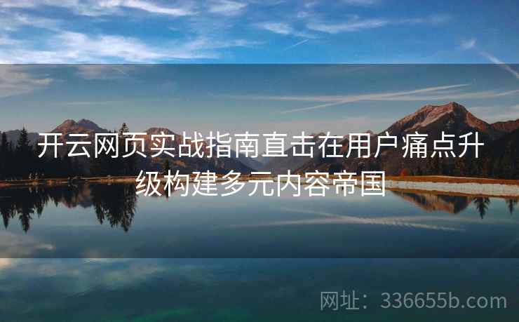 开云网页实战指南直击在用户痛点升级构建多元内容帝国
