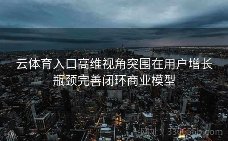 云体育入口高维视角突围在用户增长瓶颈完善闭环商业模型