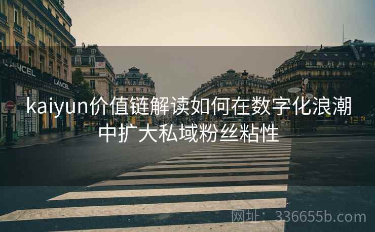 kaiyun价值链解读如何在数字化浪潮中扩大私域粉丝粘性