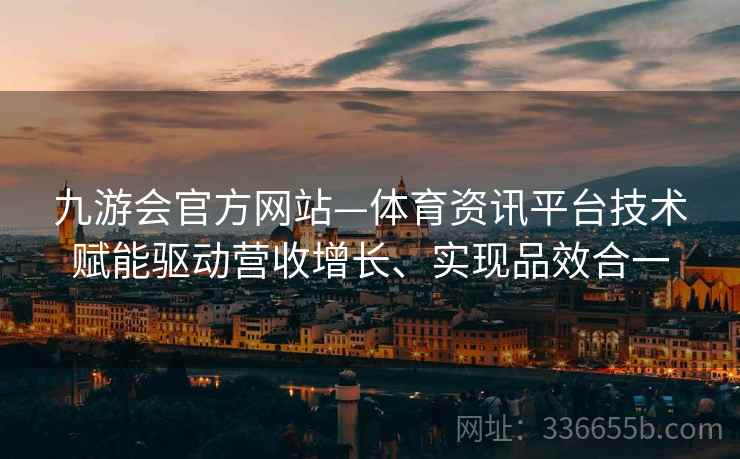 九游会官方网站—体育资讯平台技术赋能驱动营收增长、实现品效合一