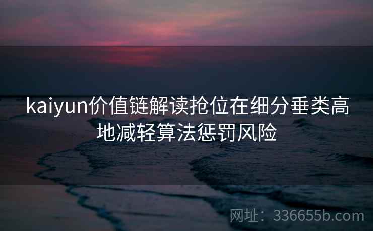 kaiyun价值链解读抢位在细分垂类高地减轻算法惩罚风险