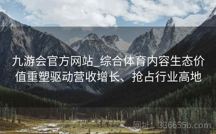 九游会官方网站_综合体育内容生态价值重塑驱动营收增长、抢占行业高地