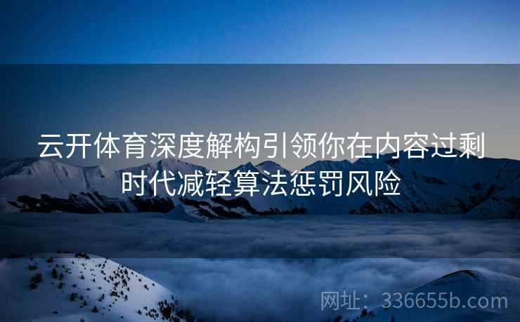 云开体育深度解构引领你在内容过剩时代减轻算法惩罚风险