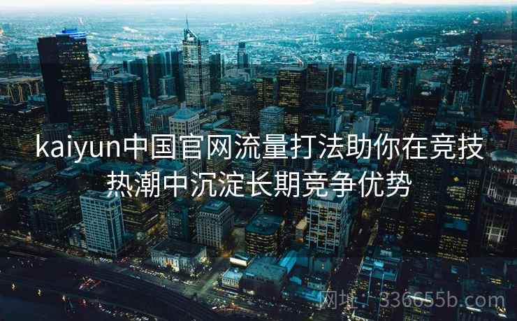 kaiyun中国官网流量打法助你在竞技热潮中沉淀长期竞争优势