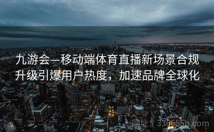 九游会—移动端体育直播新场景合规升级引爆用户热度，加速品牌全球化