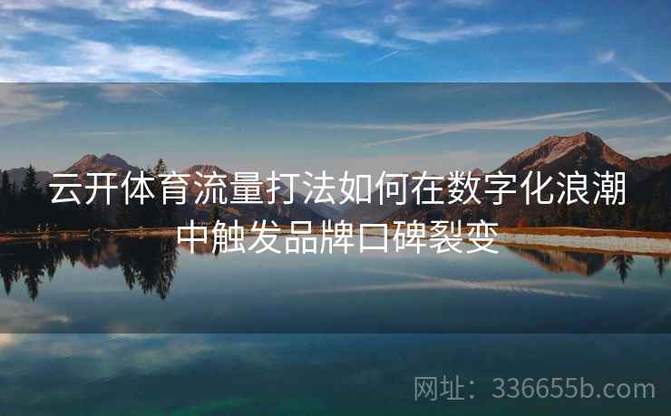 云开体育流量打法如何在数字化浪潮中触发品牌口碑裂变