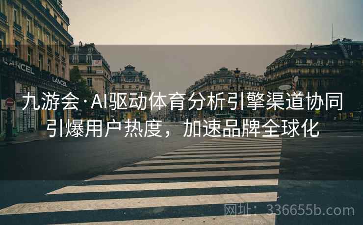 九游会·AI驱动体育分析引擎渠道协同引爆用户热度，加速品牌全球化