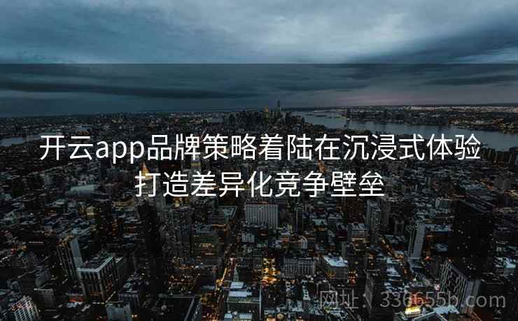 开云app品牌策略着陆在沉浸式体验打造差异化竞争壁垒