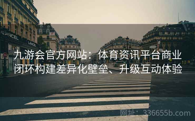 九游会官方网站：体育资讯平台商业闭环构建差异化壁垒、升级互动体验