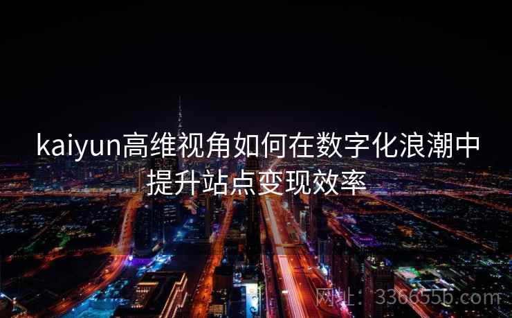 kaiyun高维视角如何在数字化浪潮中提升站点变现效率