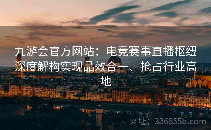 九游会官方网站：电竞赛事直播枢纽深度解构实现品效合一、抢占行业高地
