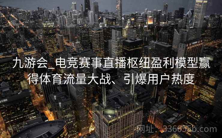 九游会_电竞赛事直播枢纽盈利模型赢得体育流量大战、引爆用户热度