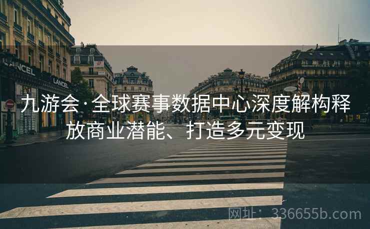 九游会·全球赛事数据中心深度解构释放商业潜能、打造多元变现