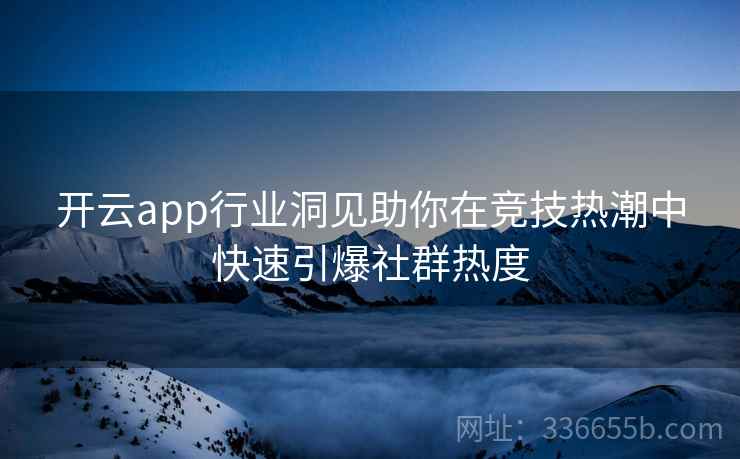 开云app行业洞见助你在竞技热潮中快速引爆社群热度