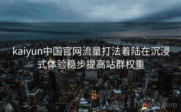 kaiyun中国官网流量打法着陆在沉浸式体验稳步提高站群权重
