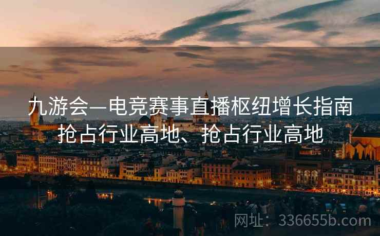 九游会—电竞赛事直播枢纽增长指南抢占行业高地、抢占行业高地 九游会—电竞赛事直播枢纽增长指南抢占行业高地、抢占行业高地