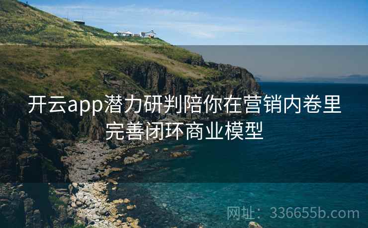 开云app潜力研判陪你在营销内卷里完善闭环商业模型