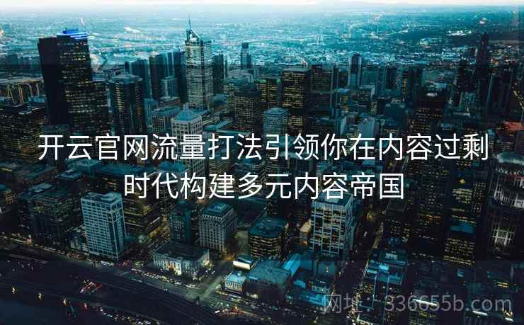 开云官网流量打法引领你在内容过剩时代构建多元内容帝国