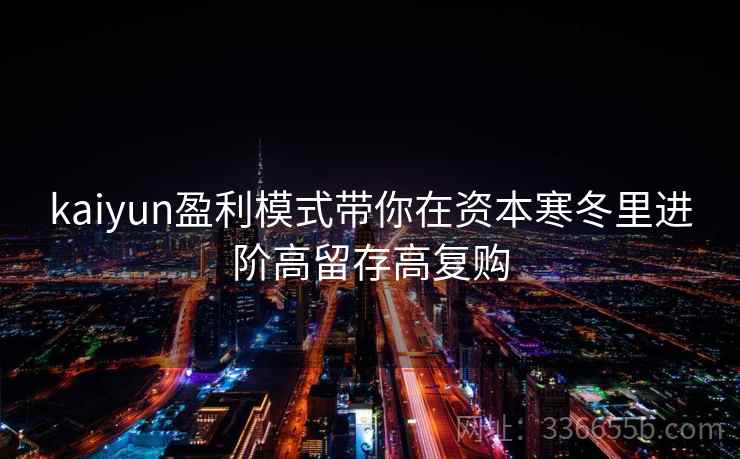 kaiyun盈利模式带你在资本寒冬里进阶高留存高复购
