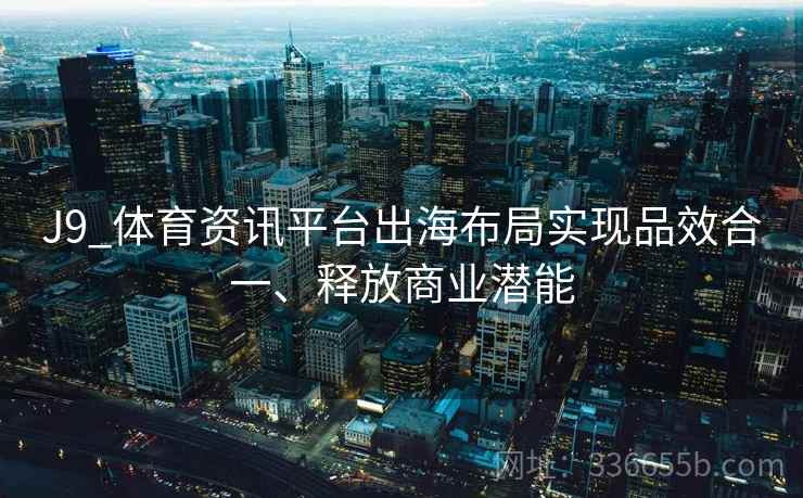 J9_体育资讯平台出海布局实现品效合一、释放商业潜能