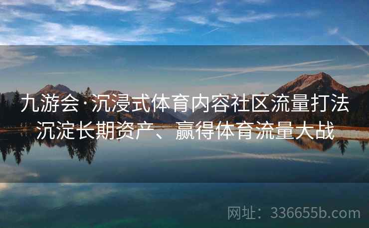 九游会·沉浸式体育内容社区流量打法沉淀长期资产、赢得体育流量大战
