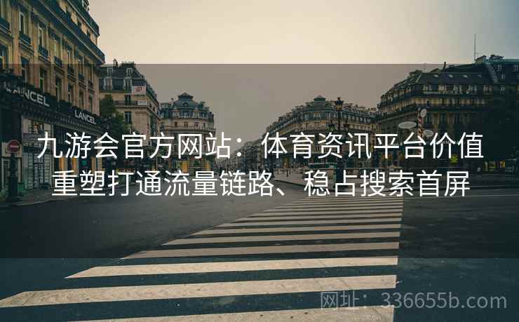 九游会官方网站：体育资讯平台价值重塑打通流量链路、稳占搜索首屏