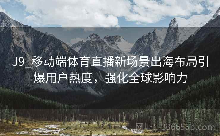 J9_移动端体育直播新场景出海布局引爆用户热度，强化全球影响力